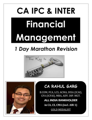 CA IPC & INTER
1 Day Marathon Revision
Financial
Management
CA RAHUL GARG
B.COM, FCA, LCS, ACMA, DISA (ICAI),
CFA (ICFAI), MBA, ADV. DIP. MGT.
ALL INDIA RANKHOLDER
in CA, CS, CMA (incl. AIR 1)
GOLD MEDALIST
 