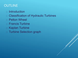 OUTLINE
Introduction
Classification of Hydraulic Turbines
Pelton Wheel
Francis Turbine
Kaplan Turbine
Turbine Selection graph
 