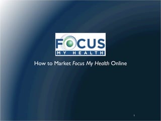 How to Market Focus My Health Online




                                       1
 