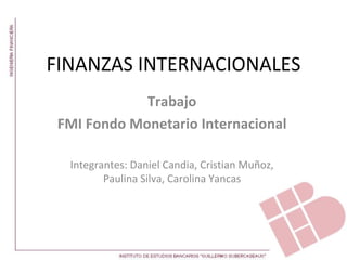 FINANZAS INTERNACIONALES
             Trabajo
 FMI Fondo Monetario Internacional

  Integrantes: Daniel Candia, Cristian Muñoz,
         Paulina Silva, Carolina Yancas
 