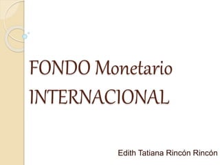 FONDO Monetario
INTERNACIONAL
Edith Tatiana Rincón Rincón
 