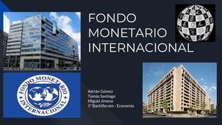 FONDO
MONETARIO
INTERNACIONAL
Adrián Gómez
Tomás Santiago
Miguel Jimeno
1º Bachillerato - Economía
 