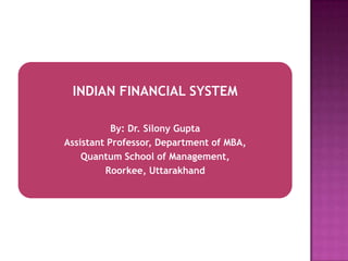 INDIAN FINANCIAL SYSTEM
By: Dr. Silony Gupta
Assistant Professor, Department of MBA,
Quantum School of Management,
Roorkee, Uttarakhand
 