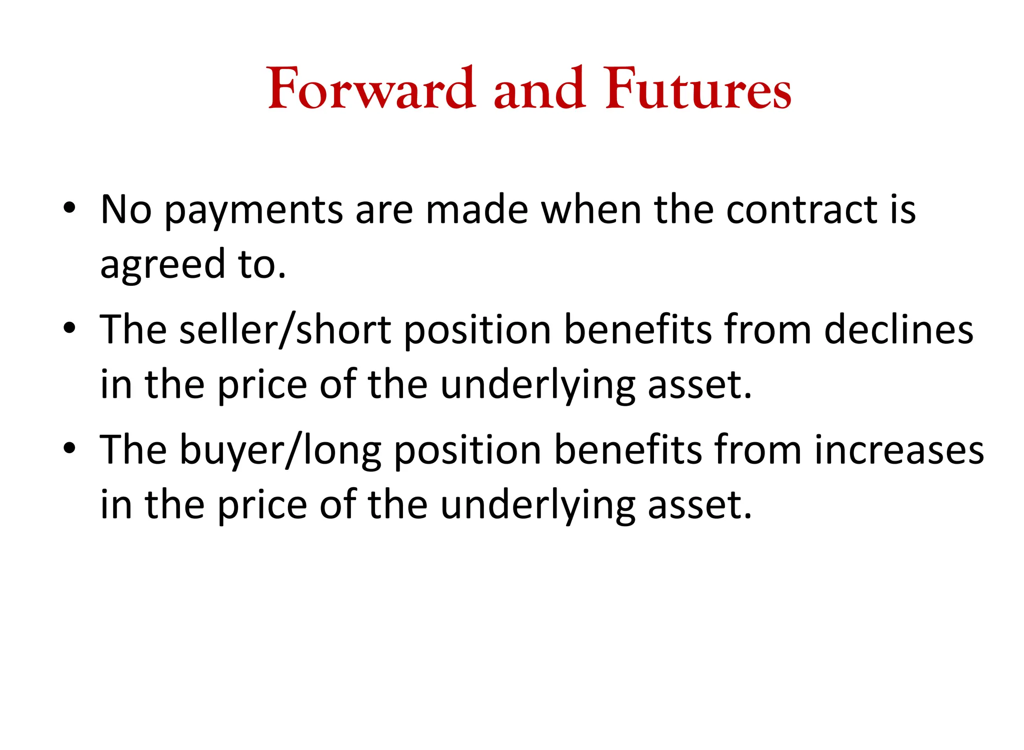 Forward and Futures
• No payments are made when the contract is
agreed to.
• The seller/short position benefits from declines
in the price of the underlying asset.
• The buyer/long position benefits from increases
in the price of the underlying asset.
 