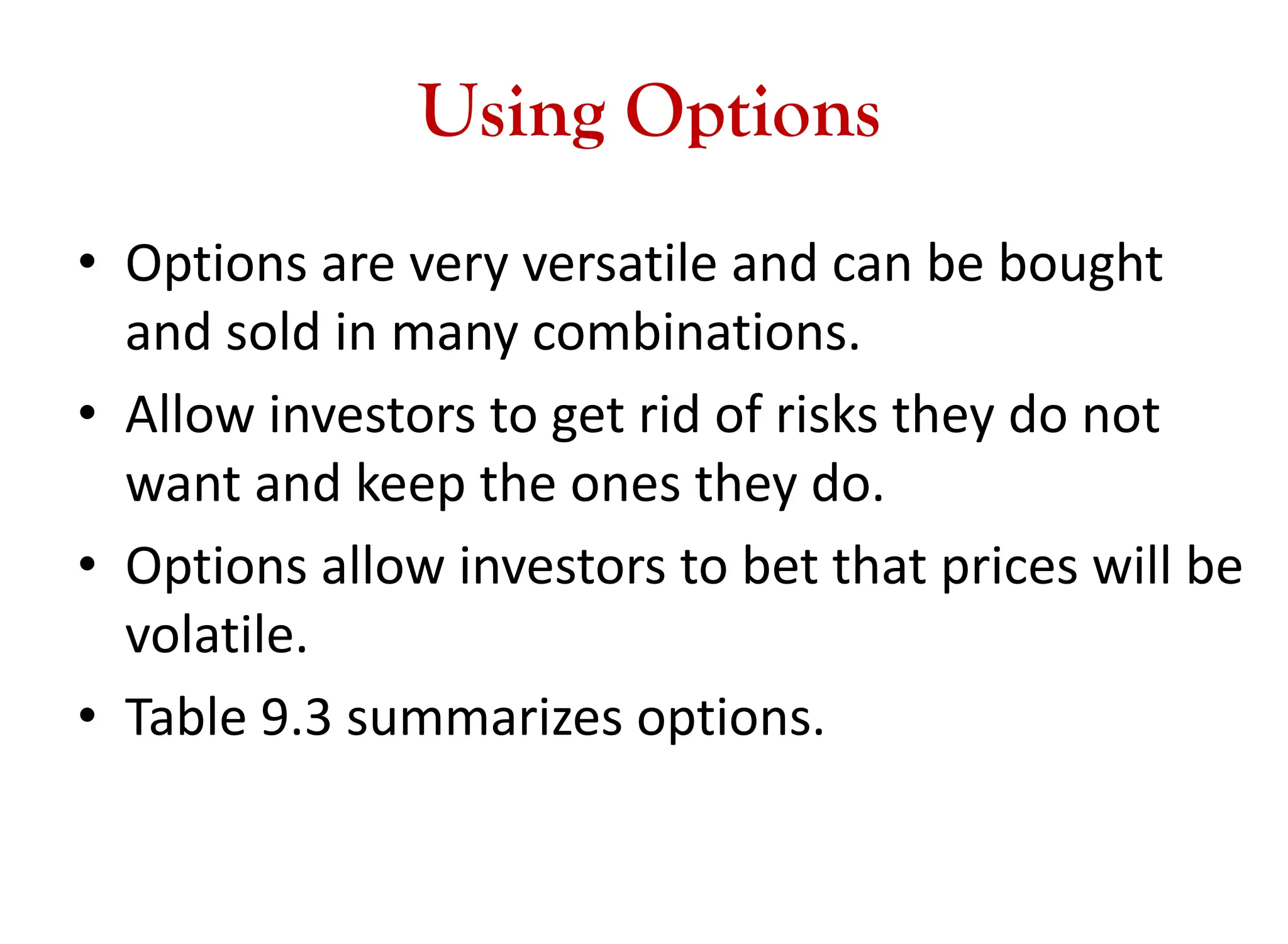 Using Options
• Options are very versatile and can be bought
and sold in many combinations.
• Allow investors to get rid of risks they do not
want and keep the ones they do.
• Options allow investors to bet that prices will be
volatile.
• Table 9.3 summarizes options.
 