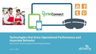 Technologies that Drive Operational Performance and
Associate Behavior
FMI Connect Retail Innovation & Technology Workshop
June 11, 2015
 