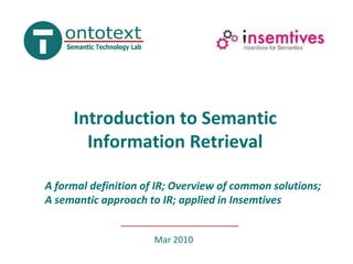 Introduction to Semantic Information Retrieval A formal definition of IR; Overview of common solutions; A semantic approach to IR; applied in Insemtives Mar 2010 