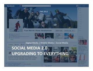 FMI	
  2012	
  




       Digital	
  Media	
  |	
  Mobile	
  Media	
  |	
  Social	
  Media	
  

SOCIAL	
  MEDIA	
  2.0	
  
UPGRADING	
  TO	
  EVERYTHING	
  
 