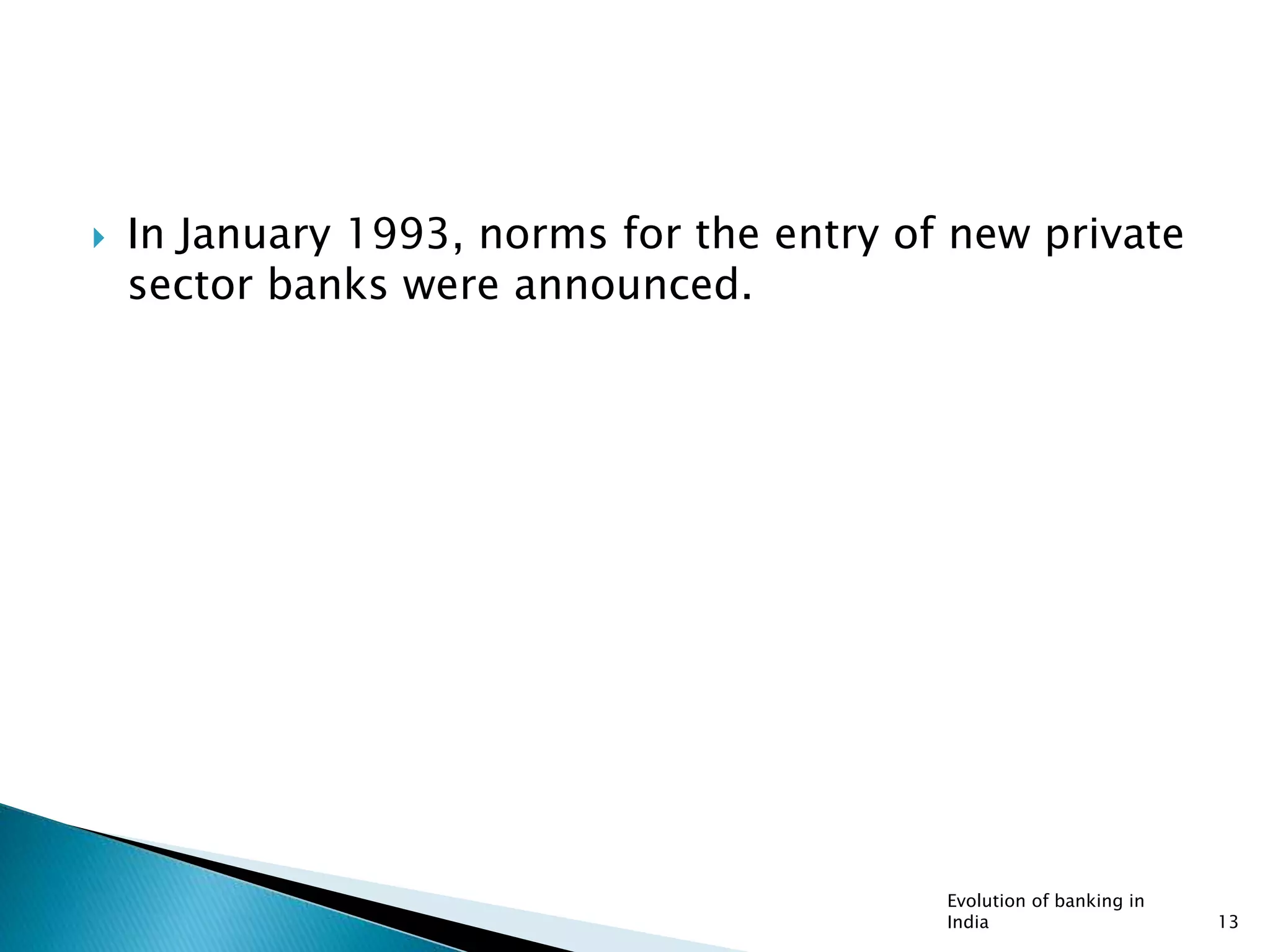  In January 1993, norms for the entry of new private
sector banks were announced.
Evolution of banking in
India 13
 