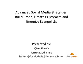 Advanced Social Media Strategies:
Build Brand, Create Customers and
        Energize Evangelists




             Presented by:
              @KentLewis
           Formic Media, Inc.
  Twitter: @FormicMedia | FormicMedia.com
 