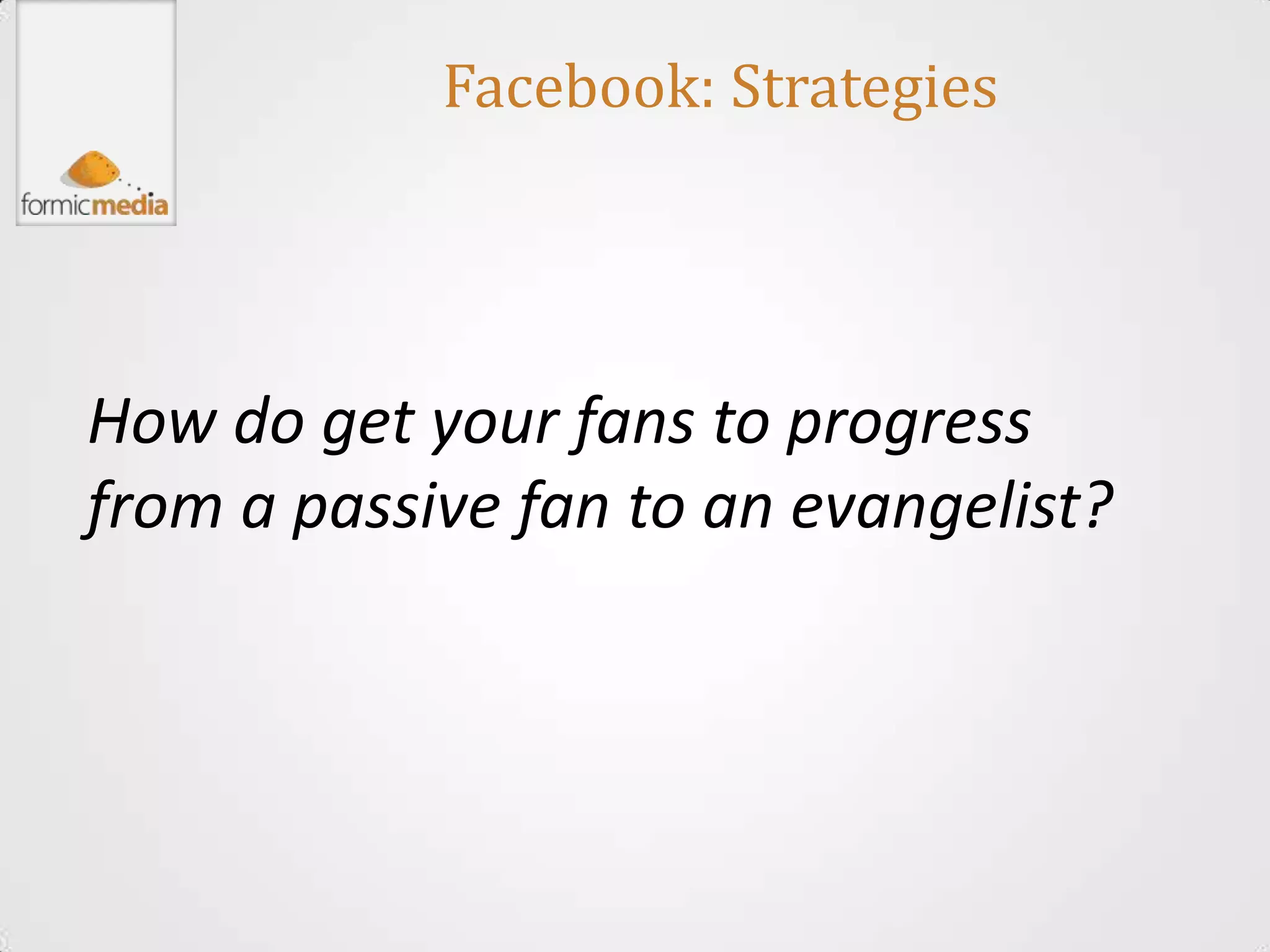 Facebook: Strategies




How do get your fans to progress
from a passive fan to an evangelist?
 