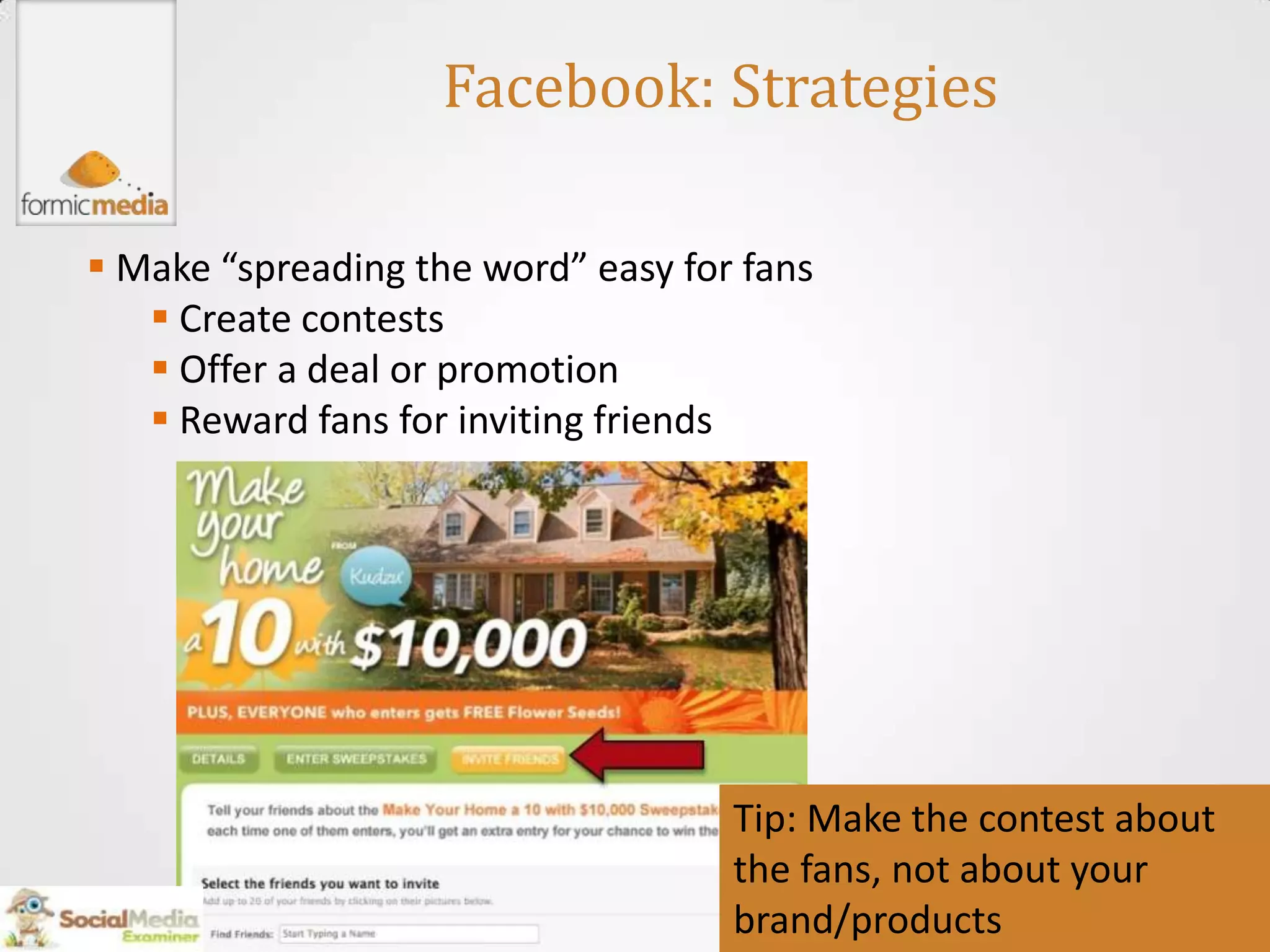 Facebook: Strategies

 Make “spreading the word” easy for fans
    Create contests
    Offer a deal or promotion
    Reward fans for inviting friends




                                    Tip: Make the contest about
                                    the fans, not about your
                                    brand/products
 