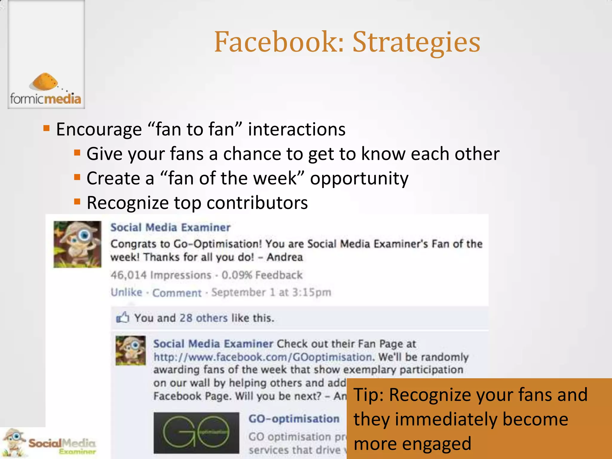 Facebook: Strategies

 Encourage “fan to fan” interactions
     Give your fans a chance to get to know each other
     Create a “fan of the week” opportunity
     Recognize top contributors




                                     Tip: Recognize your fans and
                                     they immediately become
                                     more engaged
 
