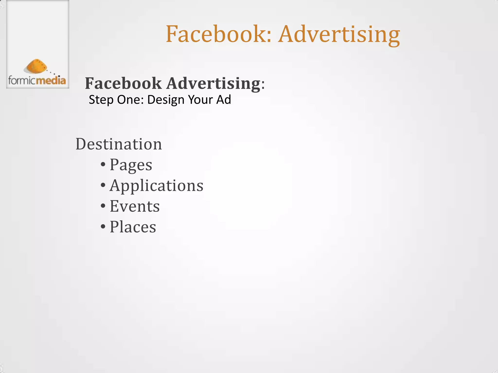 Facebook: Advertising
 Facebook Advertising:
 Step One: Design Your Ad


Destination
   • Pages
   • Applications
   • Events
   • Places
 