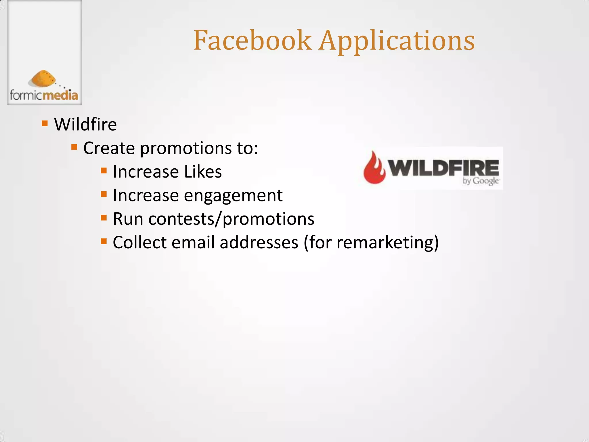 Facebook Applications

 Wildfire
    Create promotions to:
         Increase Likes
         Increase engagement
         Run contests/promotions
         Collect email addresses (for remarketing)
 
