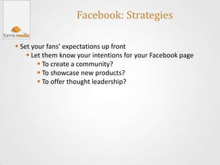 Facebook: Strategies

 Set your fans’ expectations up front
     Let them know your intentions for your Facebook page
         To create a community?
         To showcase new products?
         To offer thought leadership?
 