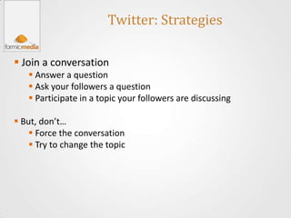 Twitter: Strategies

 Join a conversation
    Answer a question
    Ask your followers a question
    Participate in a topic your followers are discussing

 But, don’t…
     Force the conversation
     Try to change the topic
 