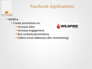 Facebook Applications

 Wildfire
    Create promotions to:
         Increase Likes
         Increase engagement
         Run contests/promotions
         Collect email addresses (for remarketing)
 