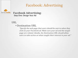 Facebook: Advertising
 Facebook Advertising:
 Step One: Design Your Ad


URL
  • Destination URL
      “Specify the web pa...