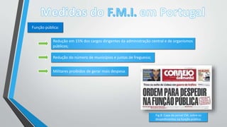 Função pública:
Redução em 15% dos cargos dirigentes da administração central e de organismos
públicos;
Redução do número de municípios e juntas de freguesia;
Militares proibidos de gerar mais despesa.
Fig.8: Capa do jornal CM, sobre os
despedimentos na função pública.
 