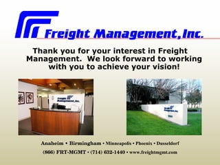 Thank you for your interest in Freight Management.  We look forward to working with you to achieve your vision! Anaheim • Birmingham  • Minneapolis •   Phoenix • Dusseldorf (866) FRT-MGMT  •  (714) 632-1440  • www.freightmgmt.com 
