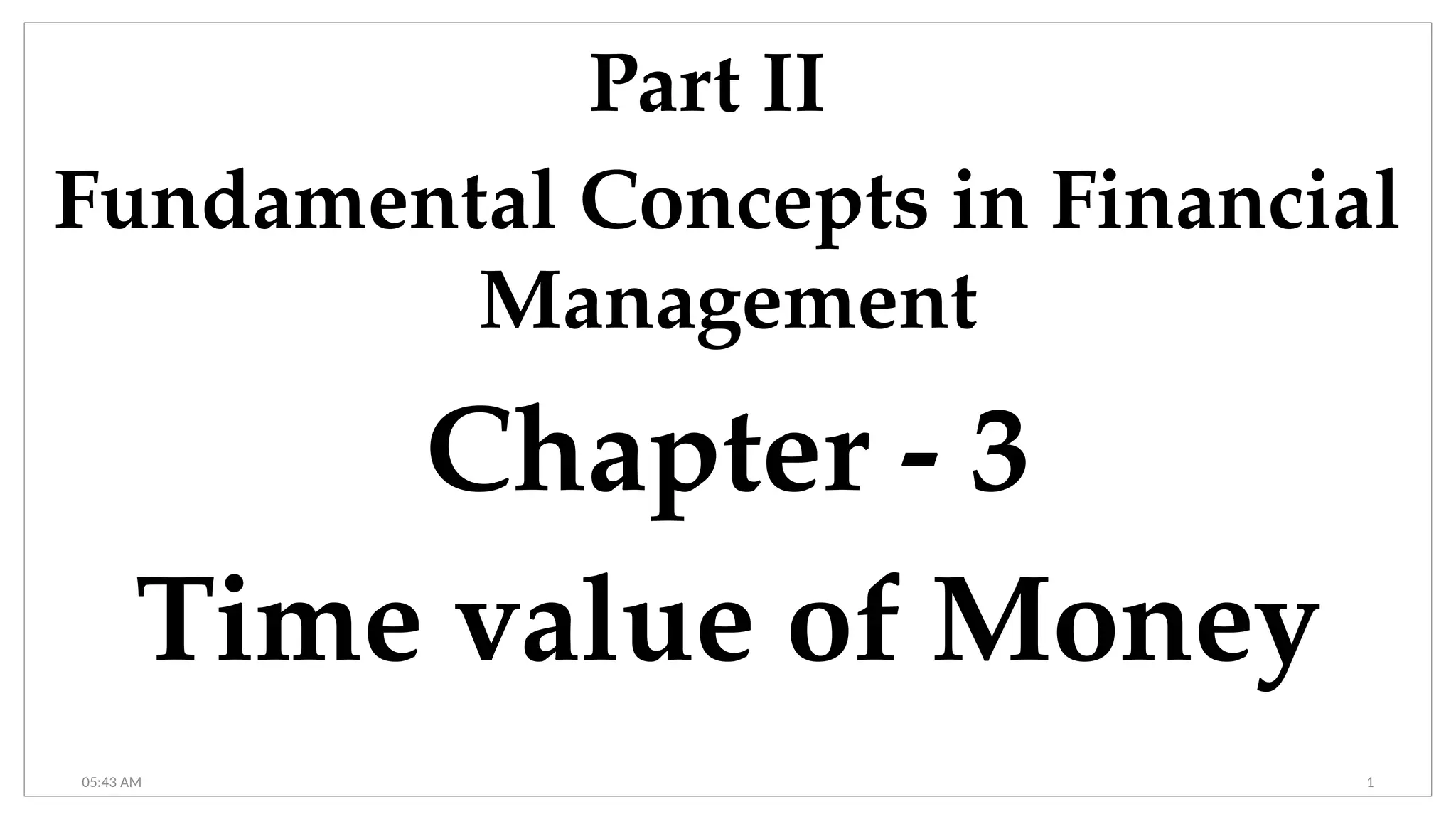 05:43 AM 1
Part II
Fundamental Concepts in Financial
Management
Chapter - 3
Time value of Money
 