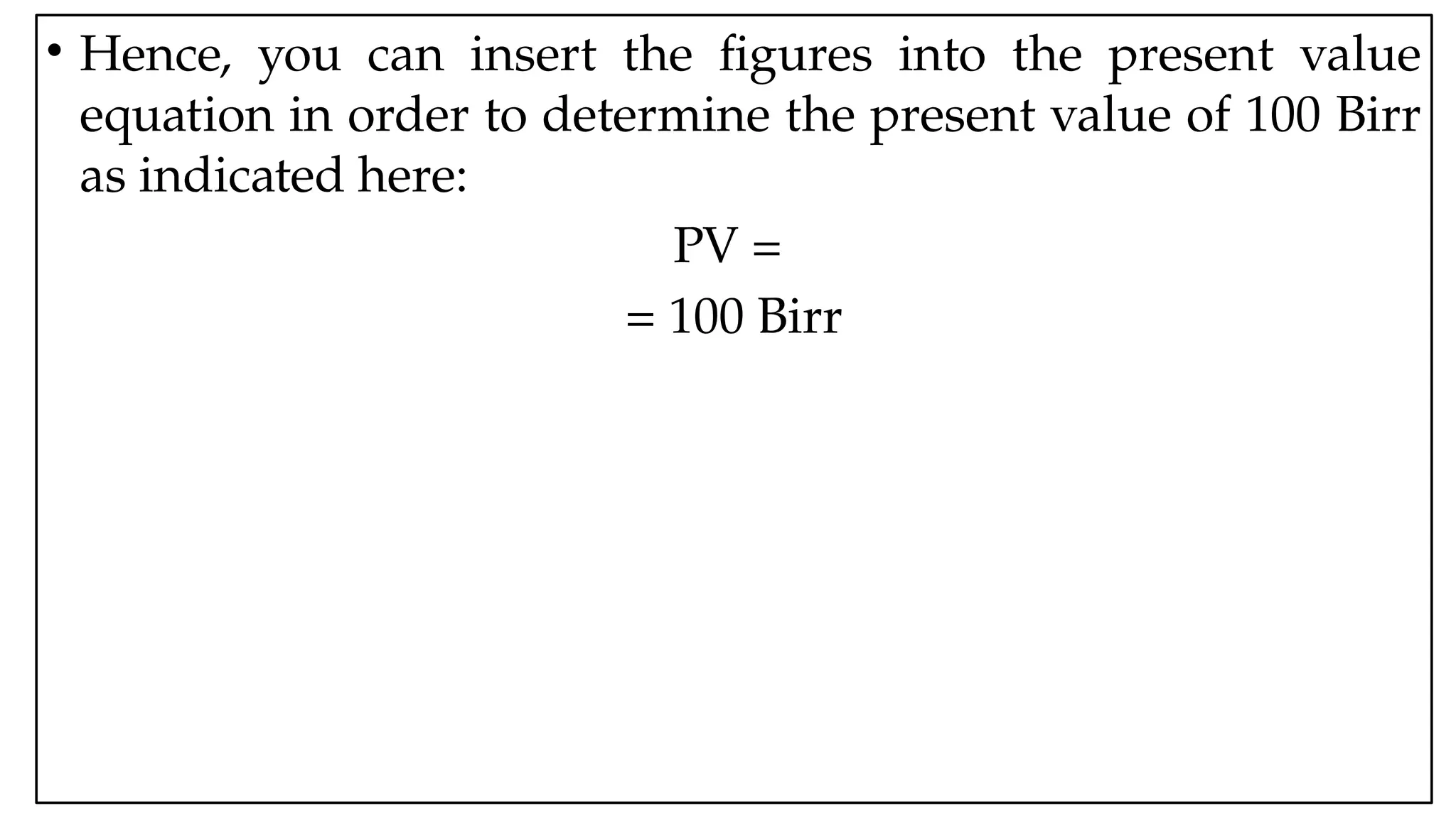 05:43 AM 13
• Hence, you can insert the figures into the present value
equation in order to determine the present value of 100 Birr
as indicated here:
PV =
= 100 Birr
 