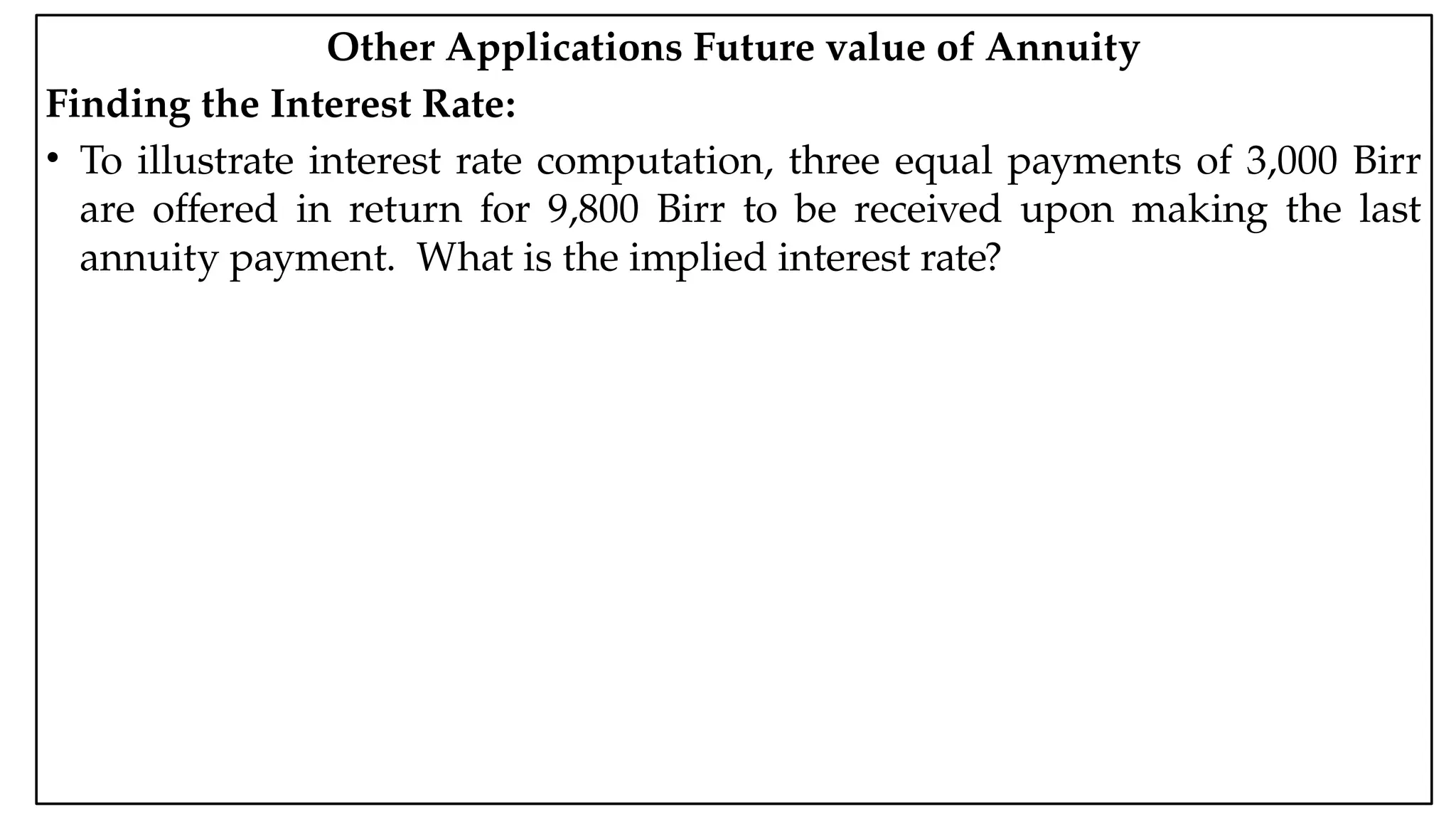 05:43 AM 21
Other Applications Future value of Annuity
Finding the Interest Rate:
• To illustrate interest rate computation, three equal payments of 3,000 Birr
are offered in return for 9,800 Birr to be received upon making the last
annuity payment. What is the implied interest rate?
 
