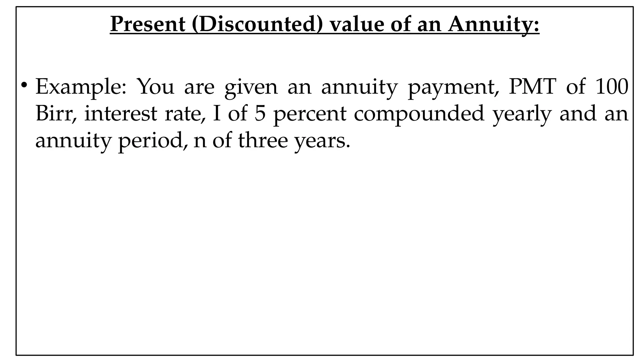 05:43 AM 24
Present (Discounted) value of an Annuity:
• Example: You are given an annuity payment, PMT of 100
Birr, interest rate, I of 5 percent compounded yearly and an
annuity period, n of three years.
 