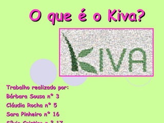 O que é o Kiva? Trabalho realizado por:  Bárbara Sousa nº 3 Cláudia Rocha nº 5 Sara Pinheiro nº 16 Sílvia Cristino n º 17 