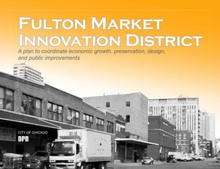 Fulton Market
Innovation DistrictA plan to coordinate economic growth, preservation, design,
and public improvements
CITY OF CHICAGO
DPD
 