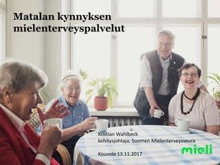 Matalan kynnyksen
mielenterveyspalvelut
Kristian Wahlbeck
kehitysjohtaja, Suomen Mielenterveysseura
Kouvola 13.11.2017
 