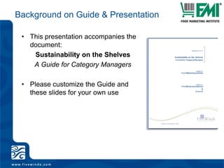 Background on Guide & PresentationThis presentation accompanies the document:Sustainability on the ShelvesA Guide for Category ManagersPlease customize the Guide and these slides for your own use