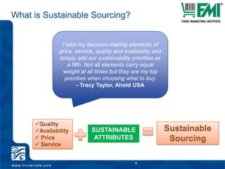 What is Sustainable Sourcing?8I take my decision-making elements of price, service, quality and availability and simply add our sustainability priorities as a fifth. Not all elements carry equal weight at all times but they are my top priorities when choosing what to buy. - Tracy Taylor, Ahold USAQuality