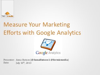 Measure Your Marketing
Efforts with Google Analytics
Presenter:
Date:
Anna Hutson (@AnnaHutson & @formicmedia)
July 10th, 2013
 