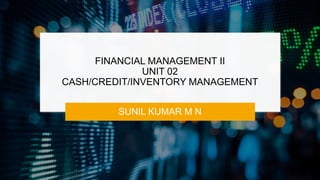 FINANCIAL MANAGEMENT II
UNIT 02
CASH/CREDIT/INVENTORY MANAGEMENT
SUNIL KUMAR M N
 