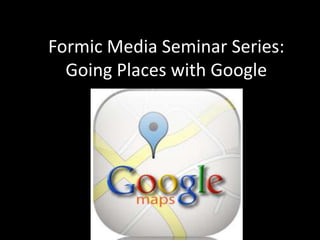 Formic Media Seminar Series:Going Places with Google 