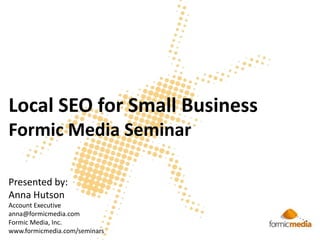 Local SEO for Small BusinessFormic Media Seminar Presented by: Anna Hutson Account Executive anna@formicmedia.com Formic Media, Inc. www.formicmedia.com/seminars 