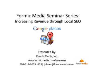 Formic Media Seminar Series:
Increasing Revenue through Local SEO




               Presented by:
               Formic Media, Inc.
        www.formicmedia.com/seminars
  503-517-9059 x122| johnm@formicmedia.com
 
