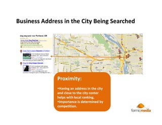 Business Address in the City Being Searched




              Proximity:
               Having an address in the city
              and close to the city center
              helps with local ranking.
               Importance is determined by
              competition.
 