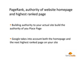 PageRank, authority of website homepage
and highest ranked page

 Building authority to your actual site build the
authority of you Place Page


  Google takes into account both the homepage and
the next highest ranked page on your site
 
