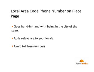 Local Area Code Phone Number on Place
Page

  Goes hand-in-hand with being in the city of the
search

 Adds relevance to your locale

 Avoid toll free numbers
 
