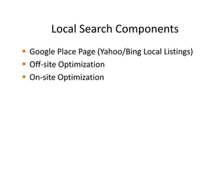 Local Search Components
Google Place Page (Yahoo/Bing Local Listings)
Off-site Optimization
On-site Optimization
 