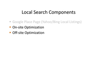 Local Search Components
Google Place Page (Yahoo/Bing Local Listings)
On-site Optimization
Off-site Optimization
 