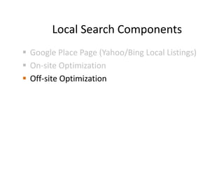 Local Search Components
Google Place Page (Yahoo/Bing Local Listings)
On-site Optimization
Off-site Optimization
 