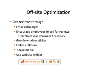Off-site Optimization
Get reviews through:
  Email campaigns
  Encourage employees to ask for reviews
    Incentivize your employees if necessary
  Google window sticker
  Utilize collateral
  Social media
  Use website widget
 