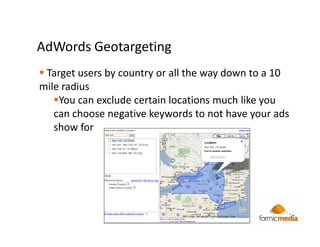 AdWords Geotargeting
 Target users by country or all the way down to a 10
mile radius
    You can exclude certain locations much like you
   can choose negative keywords to not have your ads
   show for
 