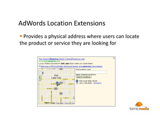 AdWords Location Extensions
  Provides a physical address where users can locate
the product or service they are looking for
 