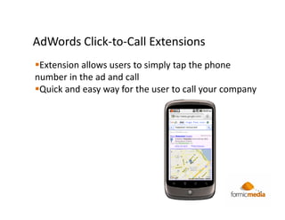 AdWords Click-to-Call Extensions
 Extension allows users to simply tap the phone
number in the ad and call
 Quick and easy way for the user to call your company
 