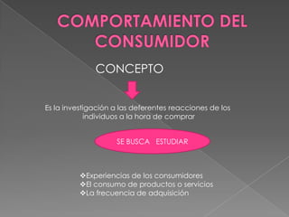 COMPORTAMIENTO DEL CONSUMIDOR CONCEPTOEs la investigación a las deferentes reacciones de los individuos a la hora de comprarSE BUSCA ESTUDIARExperiencias de los consumidores
